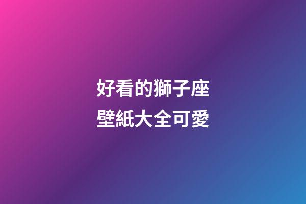 好看的獅子座壁紙大全可愛-第1張-星座運勢-玄機派