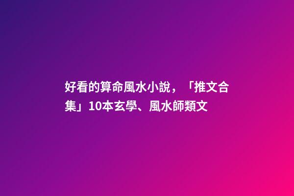 好看的算命風水小說，「推文合集」10本玄學、風水師類文-第1張-觀點-玄機派