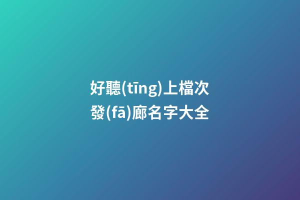 好聽(tīng)上檔次發(fā)廊名字大全