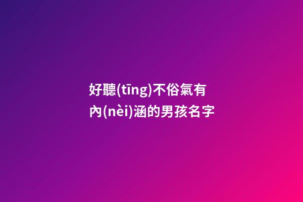 好聽(tīng)不俗氣有內(nèi)涵的男孩名字(好聽(tīng)不俗氣有內(nèi)涵的男孩名字兩個(gè)字)-第1張-男孩起名-玄機(jī)派