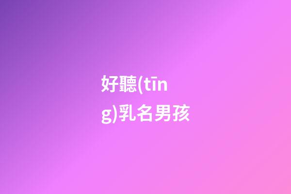 好聽(tīng)乳名男孩(比較好的乳名男孩)-第1張-男孩起名-玄機(jī)派