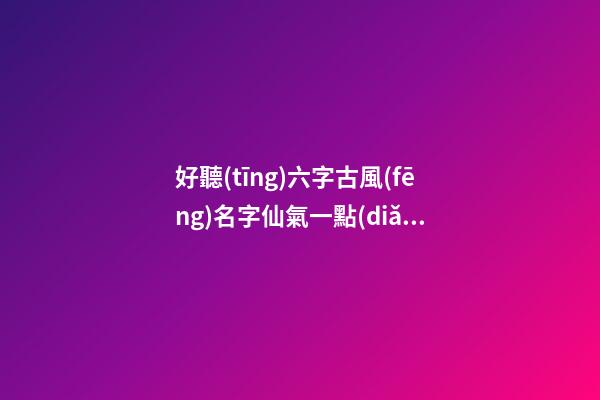 好聽(tīng)六字古風(fēng)名字仙氣一點(diǎn)(好聽(tīng)的古風(fēng)名字六字)-第1張-寶寶起名-玄機(jī)派