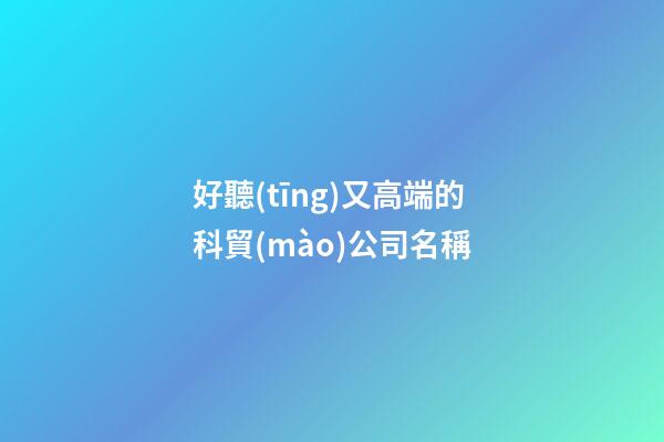 好聽(tīng)又高端的科貿(mào)公司名稱-第1張-公司起名-玄機(jī)派