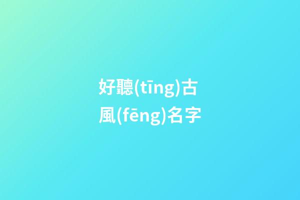 好聽(tīng)古風(fēng)名字(好聽(tīng)古風(fēng)名字男生)-第1張-男孩起名-玄機(jī)派