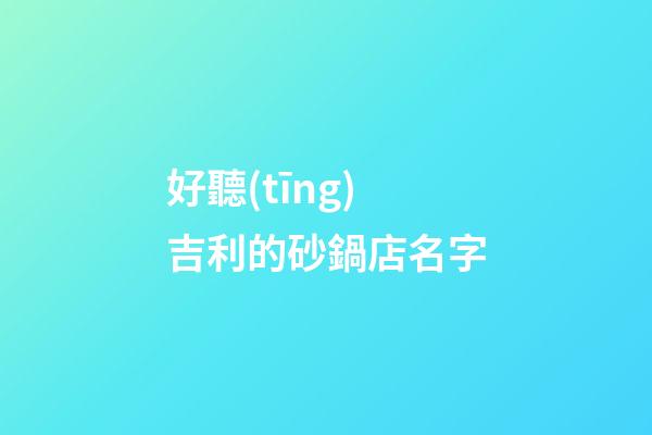 好聽(tīng)吉利的砂鍋店名字