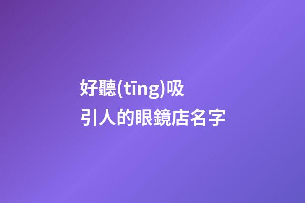 好聽(tīng)吸引人的眼鏡店名字