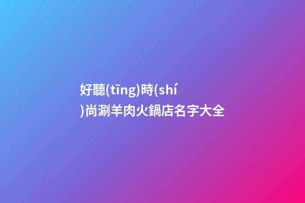 好聽(tīng)時(shí)尚涮羊肉火鍋店名字大全
