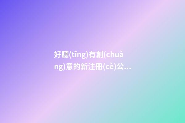 好聽(tīng)有創(chuàng)意的新注冊(cè)公司名稱大全-第1張-公司起名-玄機(jī)派