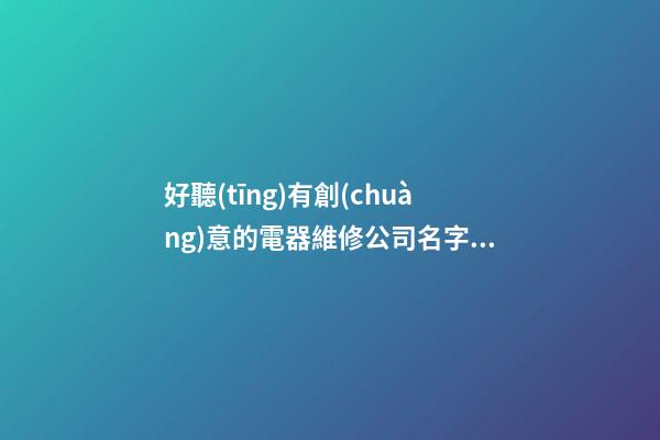 好聽(tīng)有創(chuàng)意的電器維修公司名字大全