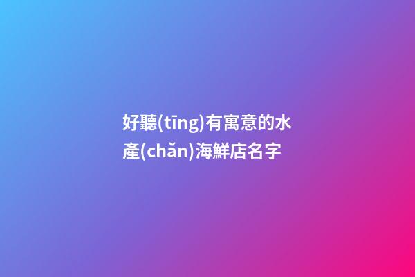 好聽(tīng)有寓意的水產(chǎn)海鮮店名字