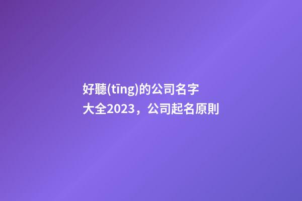 好聽(tīng)的公司名字大全2023，公司起名原則-第1張-公司起名-玄機(jī)派