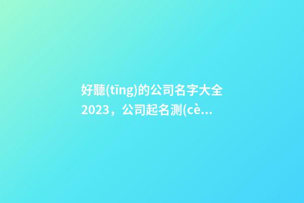 好聽(tīng)的公司名字大全2023，公司起名測(cè)試打分