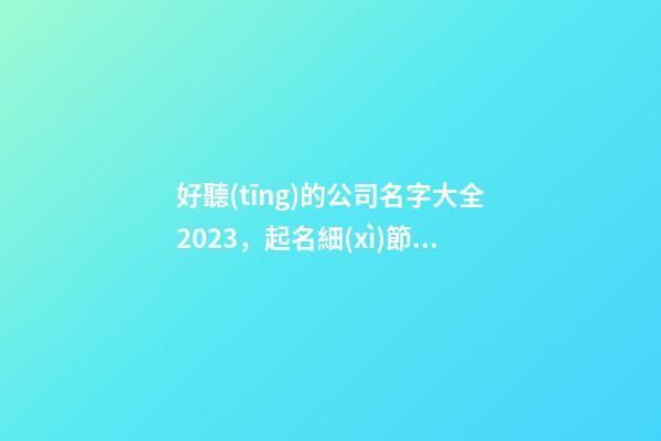 好聽(tīng)的公司名字大全2023，起名細(xì)節(jié)全解析！