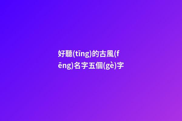 好聽(tīng)的古風(fēng)名字五個(gè)字(好聽(tīng)的古風(fēng)名字五個(gè)字左右)-第1張-寶寶起名-玄機(jī)派