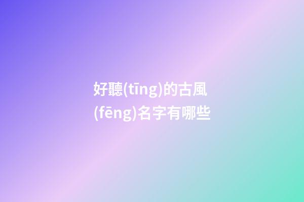 好聽(tīng)的古風(fēng)名字有哪些(好聽(tīng)的古風(fēng)名字)-第1張-寶寶起名-玄機(jī)派