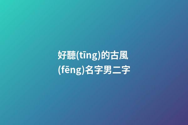 好聽(tīng)的古風(fēng)名字男二字(罕見(jiàn)好聽(tīng)的古風(fēng)男名二字)-第1張-男孩起名-玄機(jī)派
