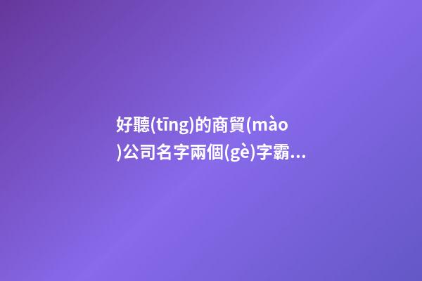 好聽(tīng)的商貿(mào)公司名字兩個(gè)字霸氣的名字(合集三篇)-第1張-公司起名-玄機(jī)派
