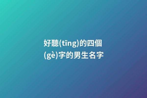 好聽(tīng)的四個(gè)字的男生名字(好聽(tīng)的四個(gè)字的男生名字霸氣)-第1張-男孩起名-玄機(jī)派
