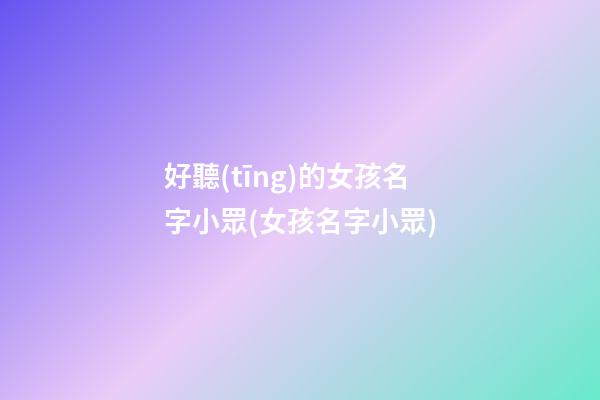 好聽(tīng)的女孩名字小眾(女孩名字小眾)