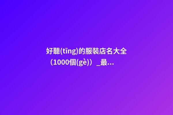 好聽(tīng)的服裝店名大全（1000個(gè)）_最好聽(tīng)的服裝店名1000個(gè)(推薦)
