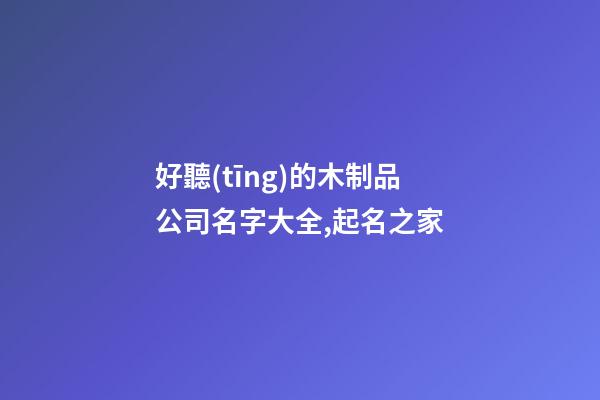 好聽(tīng)的木制品公司名字大全,起名之家-第1張-公司起名-玄機(jī)派
