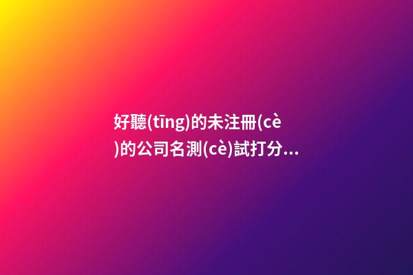 好聽(tīng)的未注冊(cè)的公司名測(cè)試打分，公司起名大全免費(fèi)推薦-第1張-公司起名-玄機(jī)派