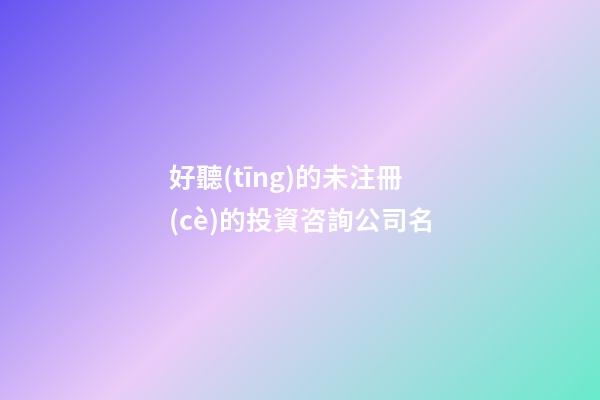 好聽(tīng)的未注冊(cè)的投資咨詢公司名
