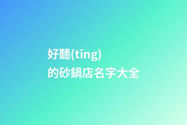 好聽(tīng)的砂鍋店名字大全