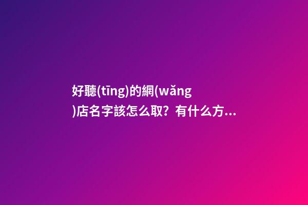好聽(tīng)的網(wǎng)店名字該怎么?。坑惺裁捶椒?第1張-店鋪起名-玄機(jī)派