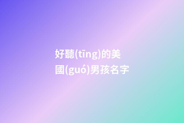好聽(tīng)的美國(guó)男孩名字(好聽(tīng)的美國(guó)男孩名字大全)-第1張-男孩起名-玄機(jī)派