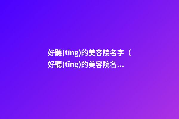 好聽(tīng)的美容院名字（好聽(tīng)的美容院名字高大上）