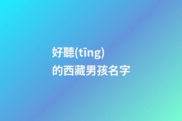 好聽(tīng)的西藏男孩名字(西藏人取名字怎么取的)-第1張-男孩起名-玄機(jī)派
