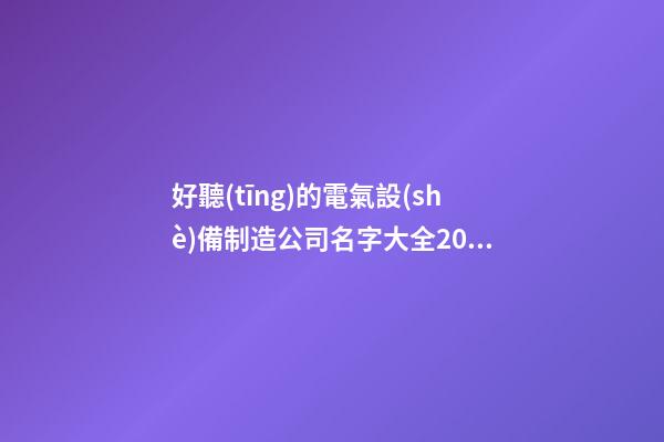 好聽(tīng)的電氣設(shè)備制造公司名字大全2023-第1張-公司起名-玄機(jī)派
