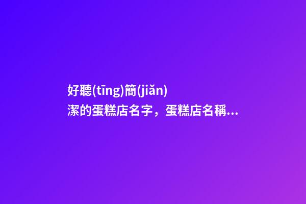 好聽(tīng)簡(jiǎn)潔的蛋糕店名字，蛋糕店名稱要怎么取？