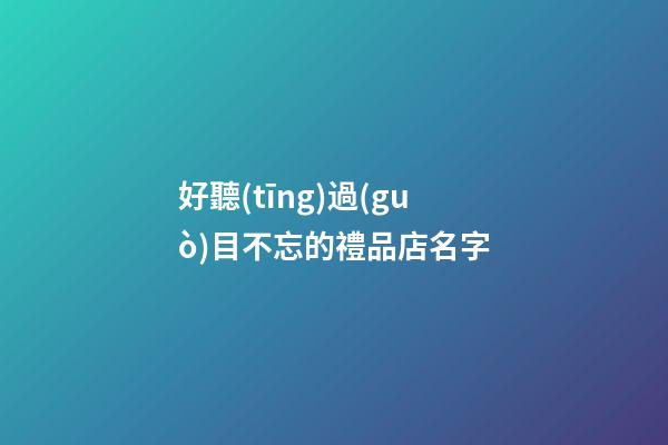 好聽(tīng)過(guò)目不忘的禮品店名字