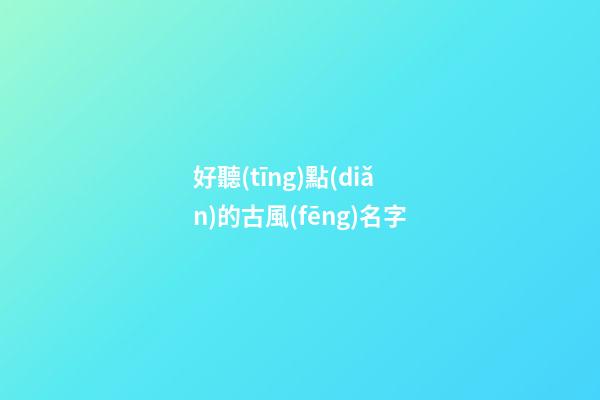 好聽(tīng)點(diǎn)的古風(fēng)名字(特好聽(tīng)的古風(fēng)名字)-第1張-寶寶起名-玄機(jī)派