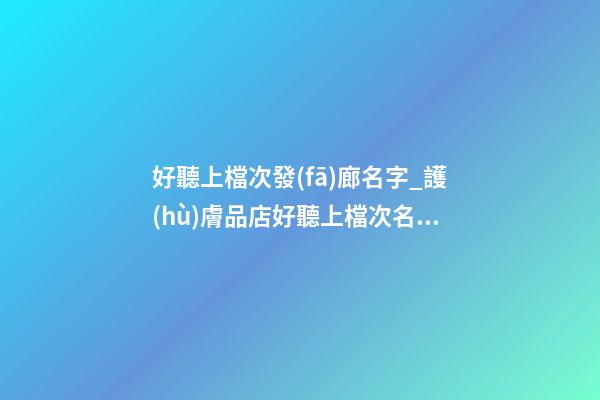 好聽上檔次發(fā)廊名字_護(hù)膚品店好聽上檔次名字-第1張-店鋪起名-玄機(jī)派