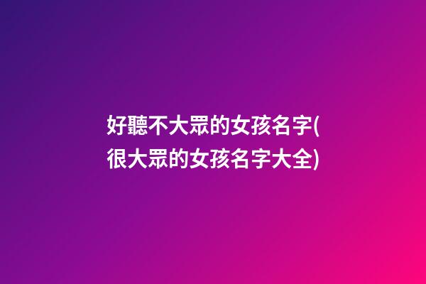 好聽不大眾的女孩名字(很大眾的女孩名字大全)