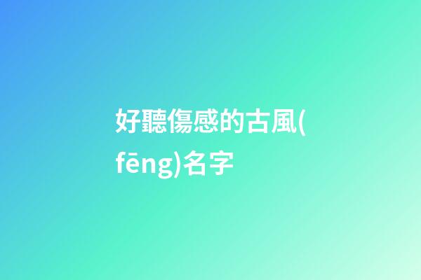 好聽傷感的古風(fēng)名字(傷感的古風(fēng)昵稱)-第1張-寶寶起名-玄機(jī)派