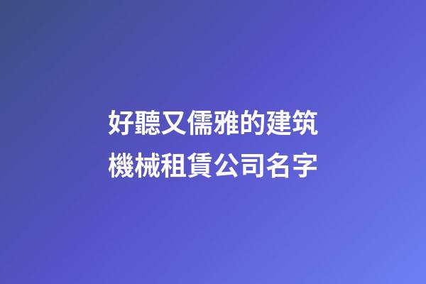 好聽又儒雅的建筑機械租賃公司名字-第1張-公司起名-玄機派