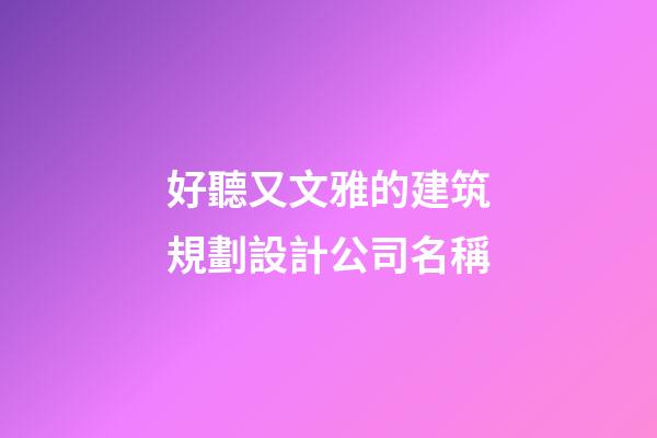 好聽又文雅的建筑規劃設計公司名稱-第1張-公司起名-玄機派