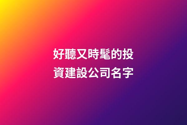 好聽又時髦的投資建設公司名字-第1張-公司起名-玄機派