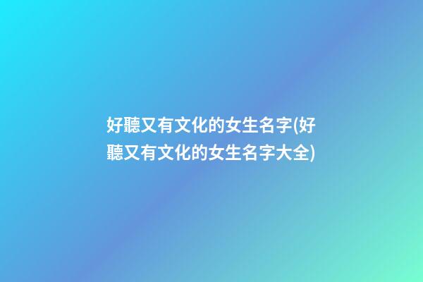 好聽又有文化的女生名字(好聽又有文化的女生名字大全)