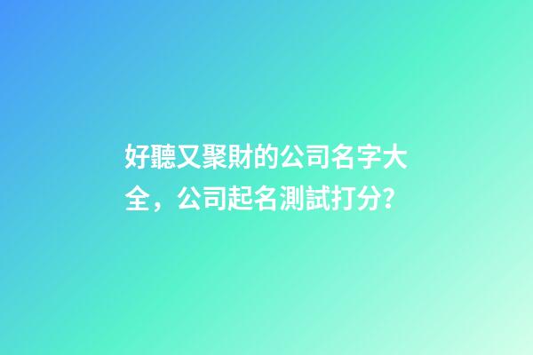 好聽又聚財的公司名字大全，公司起名測試打分？
