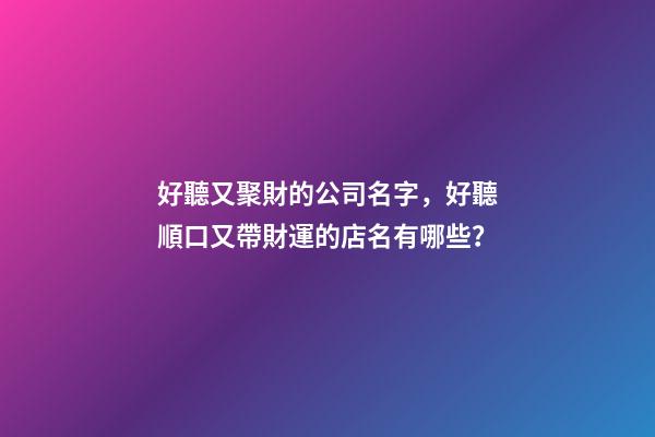 好聽又聚財的公司名字，好聽順口又帶財運的店名有哪些？-第1張-店鋪起名-玄機派
