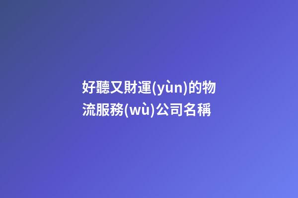 好聽又財運(yùn)的物流服務(wù)公司名稱-第1張-公司起名-玄機(jī)派