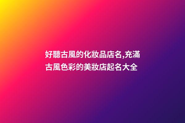 好聽古風的化妝品店名,充滿古風色彩的美妝店起名大全-第1張-店鋪起名-玄機派