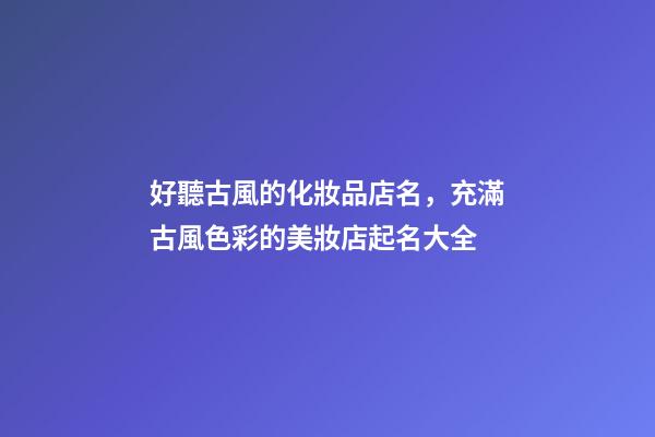 好聽古風的化妝品店名，充滿古風色彩的美妝店起名大全-第1張-店鋪起名-玄機派