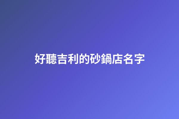 好聽吉利的砂鍋店名字