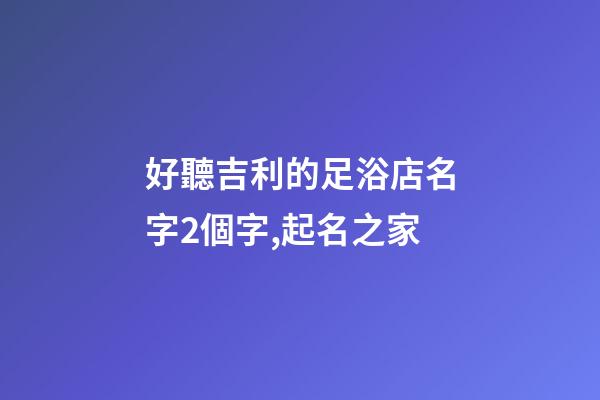 好聽吉利的足浴店名字2個字,起名之家-第1張-店鋪起名-玄機派